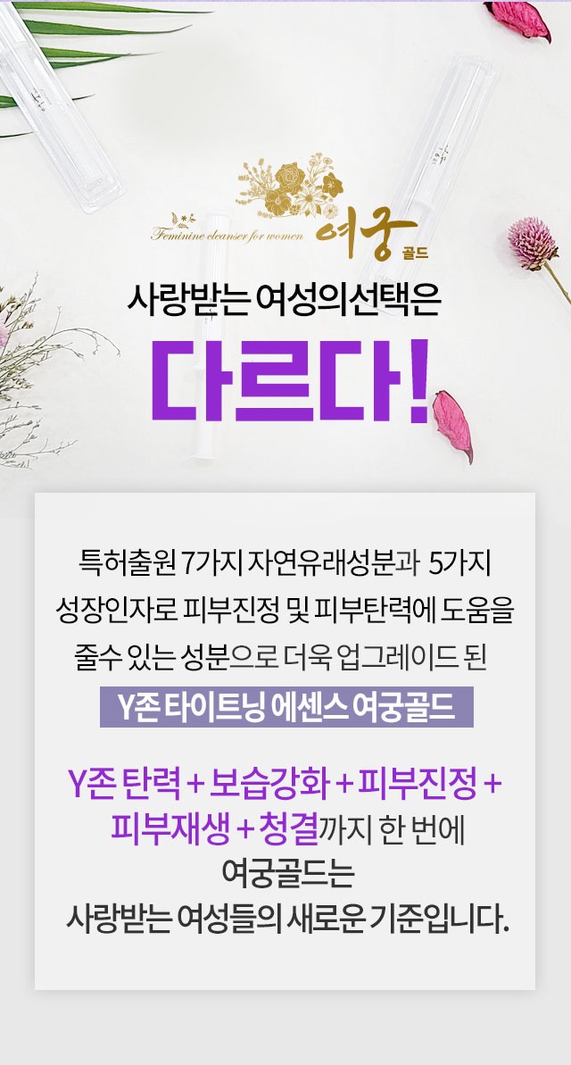 여궁골드 사랑받는 여성의선택은 다르다 특허출원 7가지 자연유래성분과 5가지 성장인자로 피부진정 및 피부탄력에 도움을 줄수 있는 성분으로 더욱 업그레이드 된 Y존 타이트닝 에센스 여궁골드 Y존 탄력 보습강화 피부진정 피부재생 청결까지 한 번에 사랑받는 여성들의 새로운 기준입니다